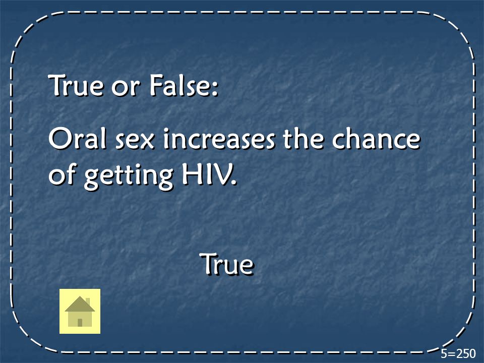 5=250 True True or False: Oral sex increases the chance of getting HIV.