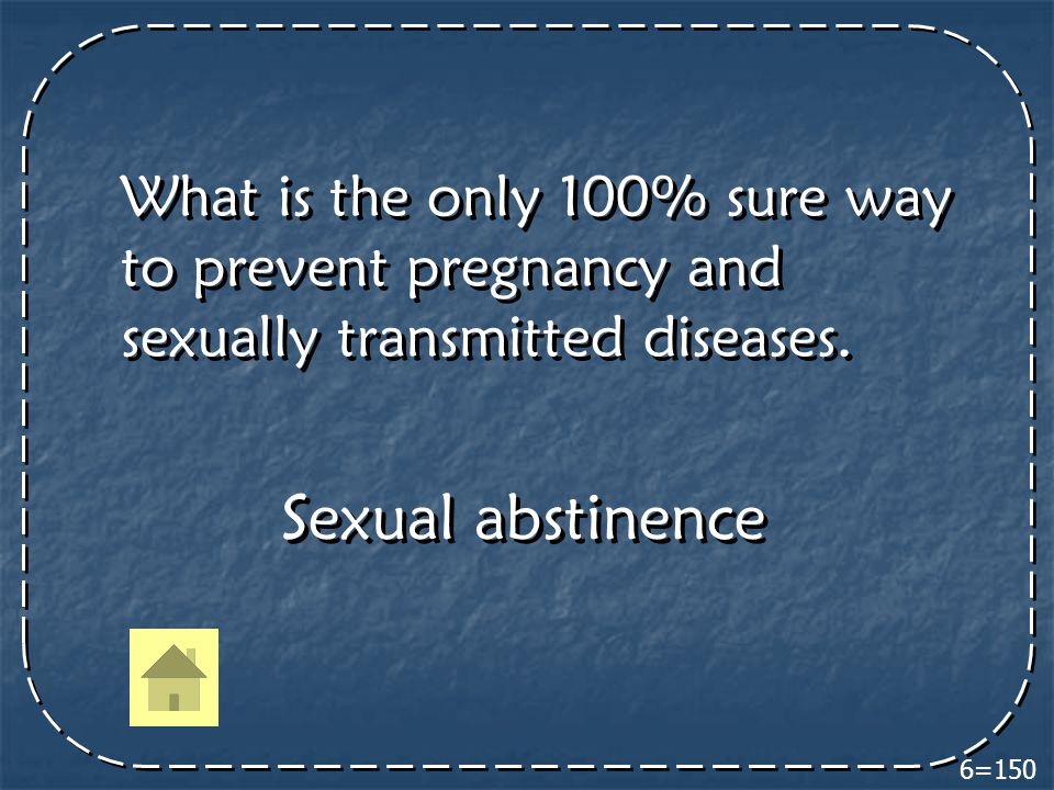 6=150 What is the only 100% sure way to prevent pregnancy and sexually transmitted diseases.