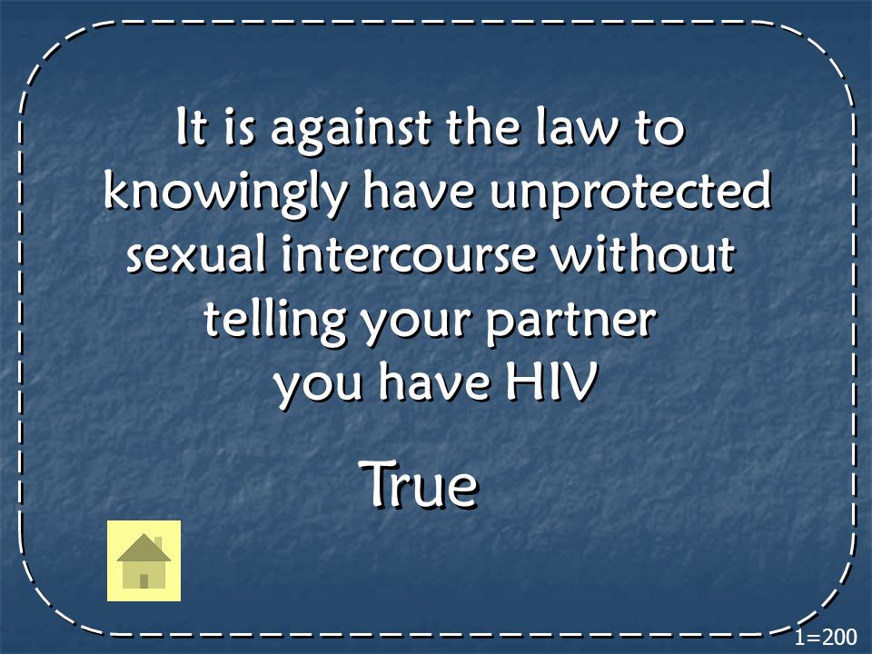 It is against the law to knowingly have unprotected sexual intercourse without telling your partner you have HIV It is against the law to knowingly have unprotected sexual intercourse without telling your partner you have HIV True 1=200