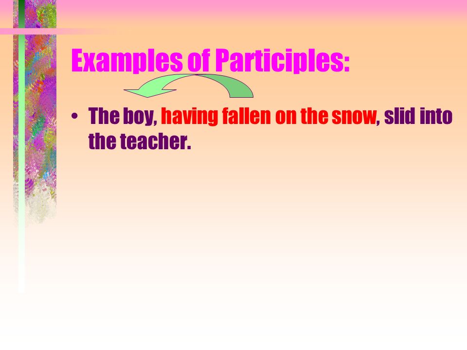 Examples of Participles: The boy, having fallen on the snow, slid into the teacher.