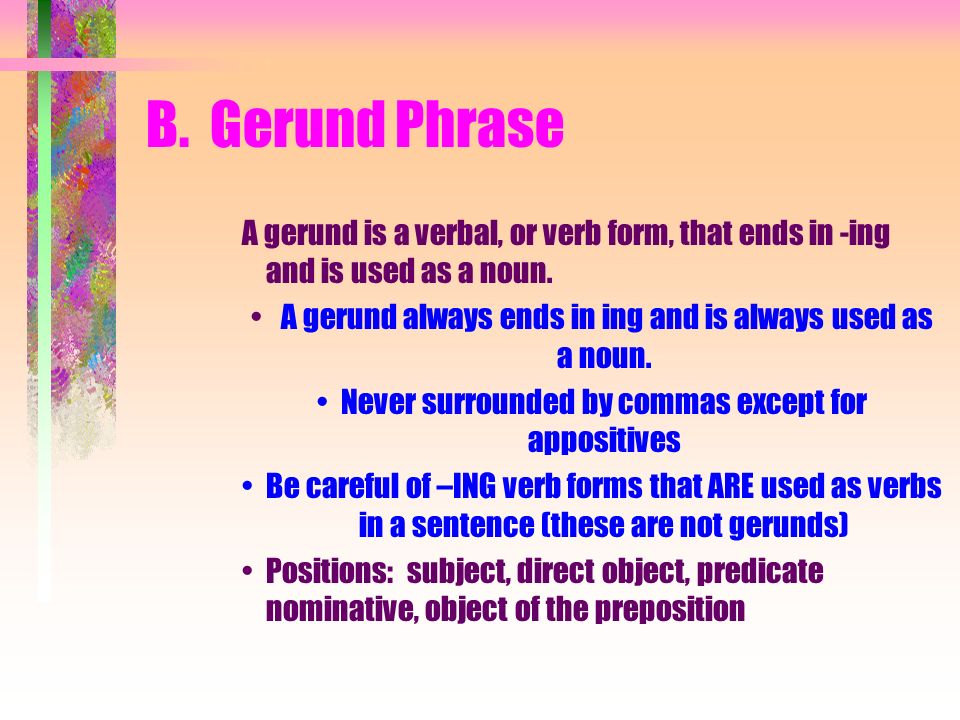 B. Gerund Phrase A gerund is a verbal, or verb form, that ends in -ing and is used as a noun.