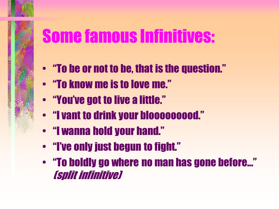 Some famous Infinitives: To be or not to be, that is the question. To know me is to love me. You’ve got to live a little. I vant to drink your blooooooood. I wanna hold your hand. I’ve only just begun to fight. To boldly go where no man has gone before… (split infinitive)