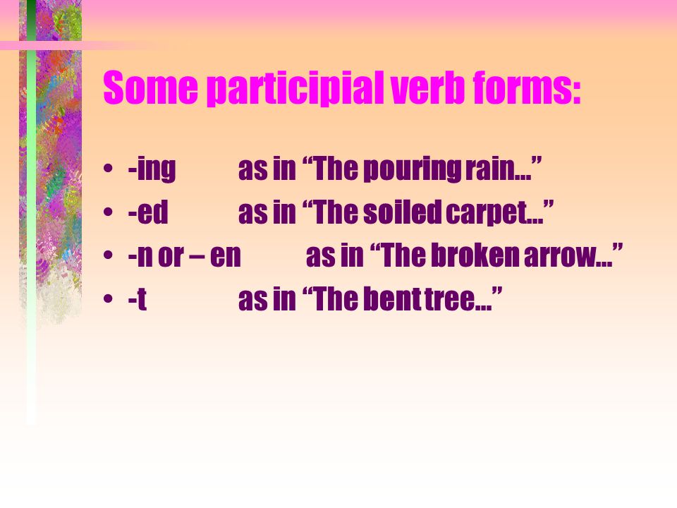 Some participial verb forms: -ing as in The pouring rain… -edas in The soiled carpet… -n or – enas in The broken arrow… -tas in The bent tree…