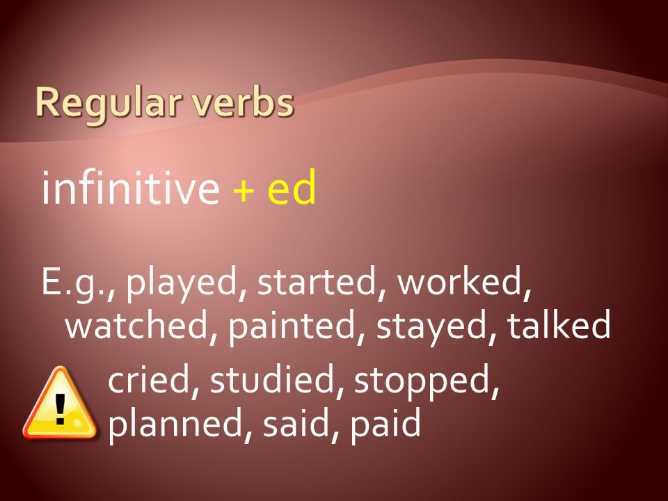 infinitive + ed E.g., played, started, worked, watched, painted, stayed, talked cried, studied, stopped, planned, said, paid