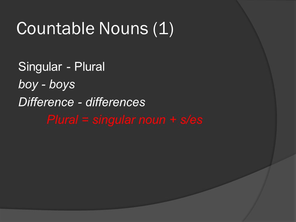 Countable Nouns (1) Singular - Plural boy - boys Difference - differences Plural = singular noun + s/es