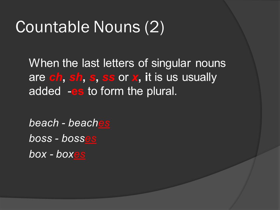 Countable Nouns (2) When the last letters of singular nouns are ch, sh, s, ss or x, it is us usually added -es to form the plural.