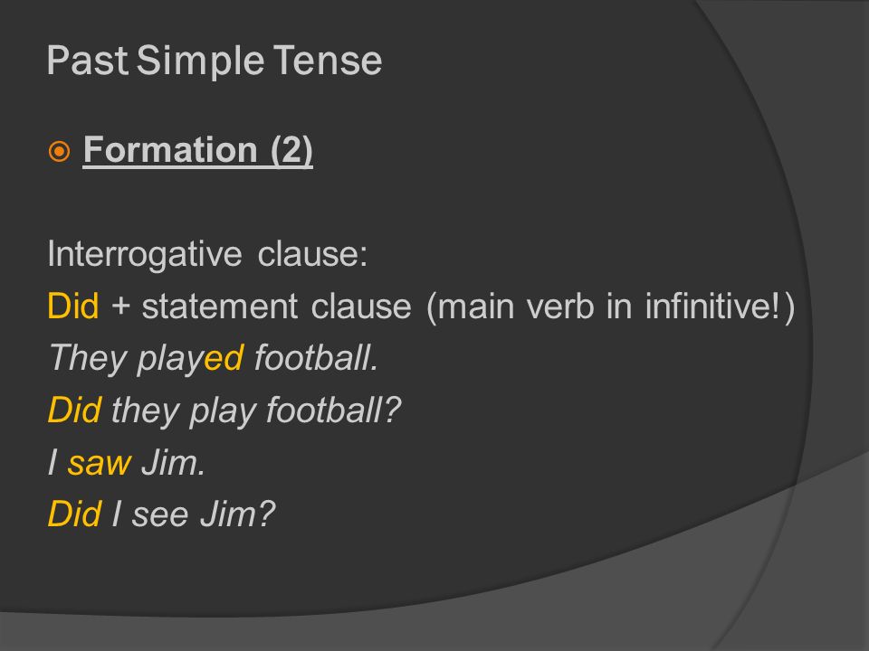 Past Simple Tense  Formation (2) Interrogative clause: Did + statement clause (main verb in infinitive!) They played football.