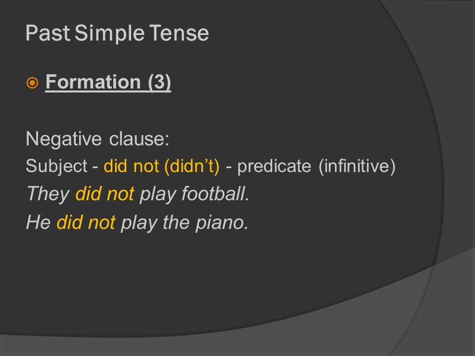 Past Simple Tense  Formation (3) Negative clause: Subject - did not (didn’t) - predicate (infinitive) They did not play football.