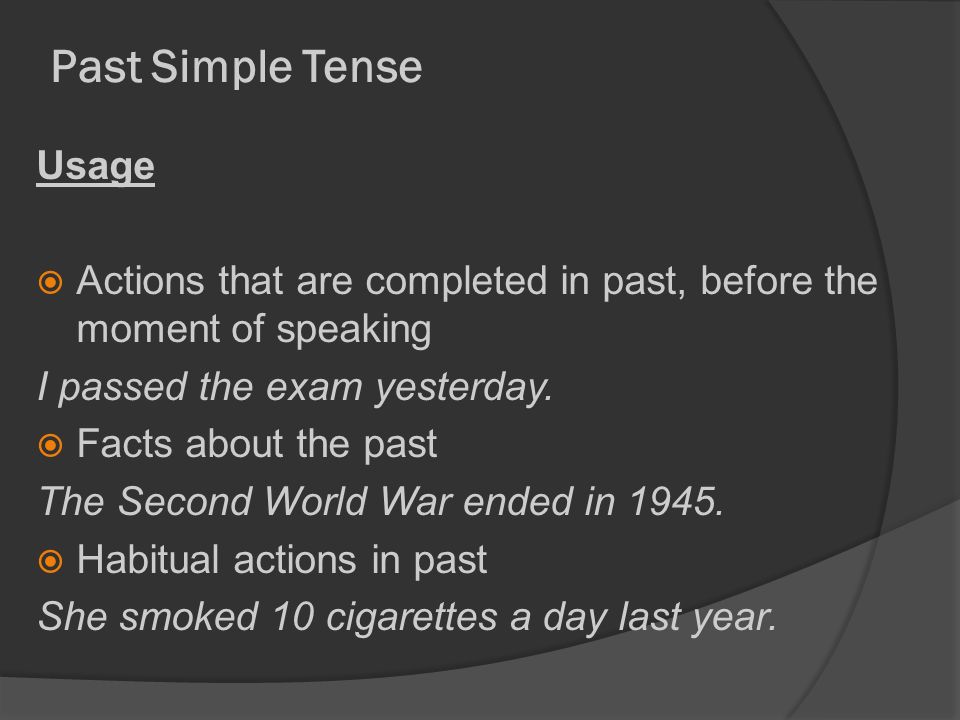 Past Simple Tense Usage  Actions that are completed in past, before the moment of speaking I passed the exam yesterday.