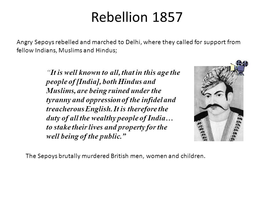 Rebellion 1857 Angry Sepoys rebelled and marched to Delhi, where they called for support from fellow Indians, Muslims and Hindus; It is well known to all, that in this age the people of [India], both Hindus and Muslims, are being ruined under the tyranny and oppression of the infidel and treacherous English.