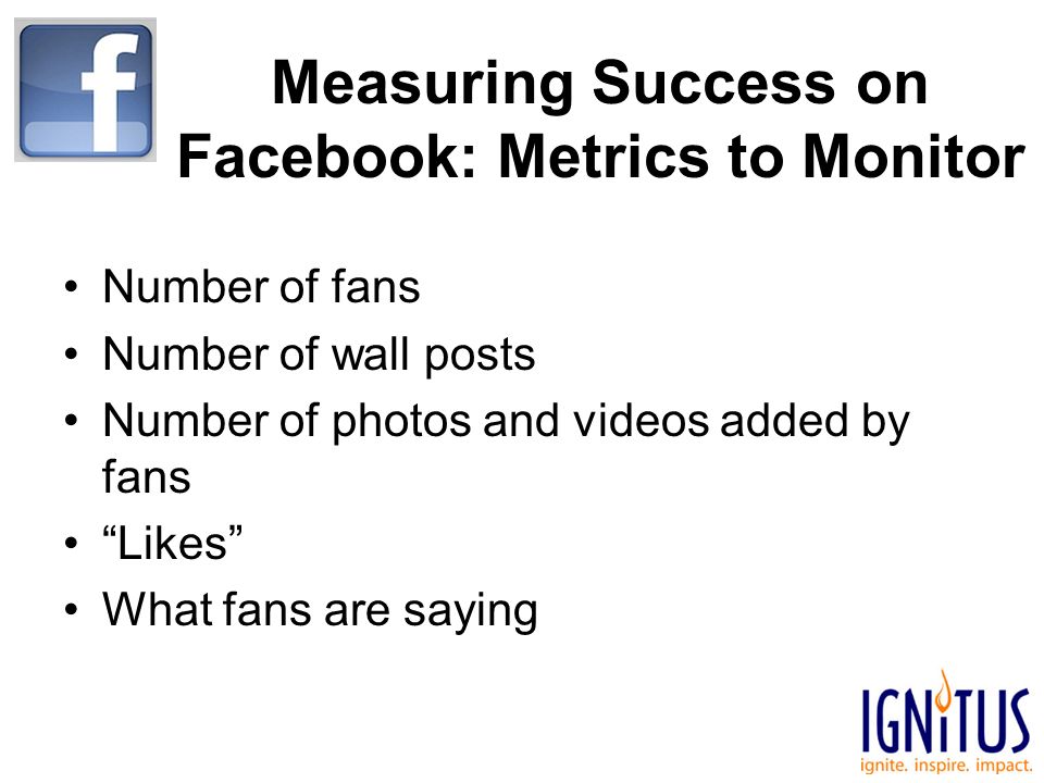 Measuring Success on Facebook: Metrics to Monitor Number of fans Number of wall posts Number of photos and videos added by fans Likes What fans are saying