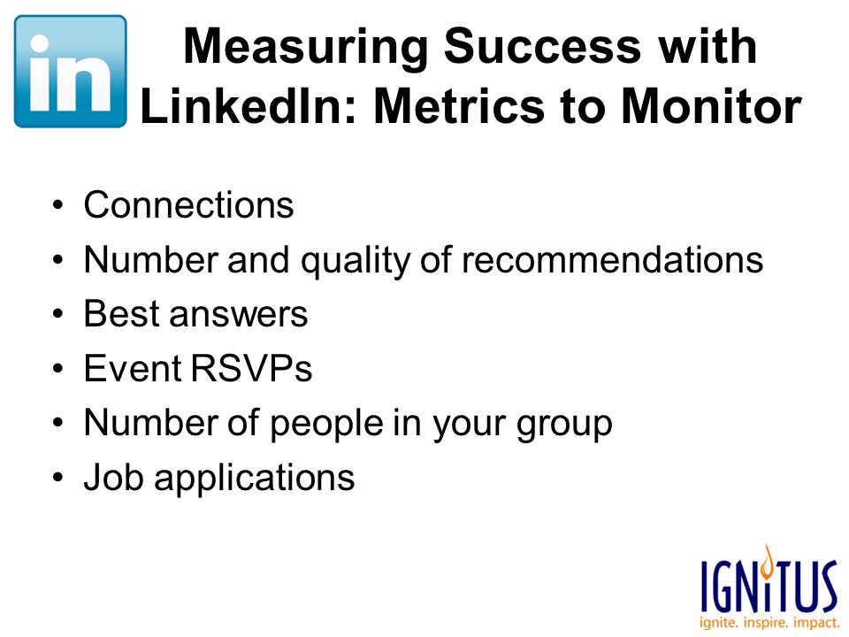 Measuring Success with LinkedIn: Metrics to Monitor Connections Number and quality of recommendations Best answers Event RSVPs Number of people in your group Job applications