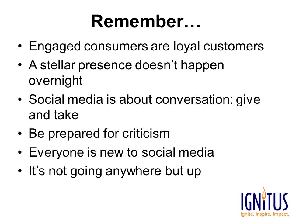 Remember… Engaged consumers are loyal customers A stellar presence doesn’t happen overnight Social media is about conversation: give and take Be prepared for criticism Everyone is new to social media It’s not going anywhere but up