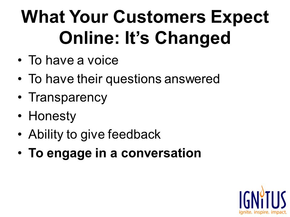 What Your Customers Expect Online: It’s Changed To have a voice To have their questions answered Transparency Honesty Ability to give feedback To engage in a conversation