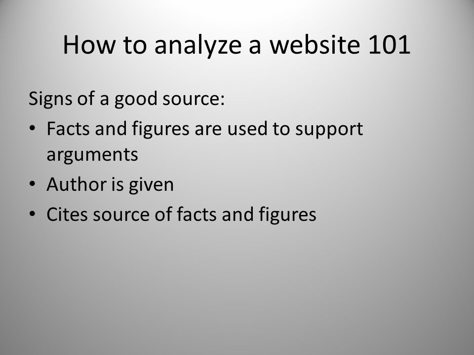 How to analyze a website 101 Signs of a good source: Facts and figures are used to support arguments Author is given Cites source of facts and figures