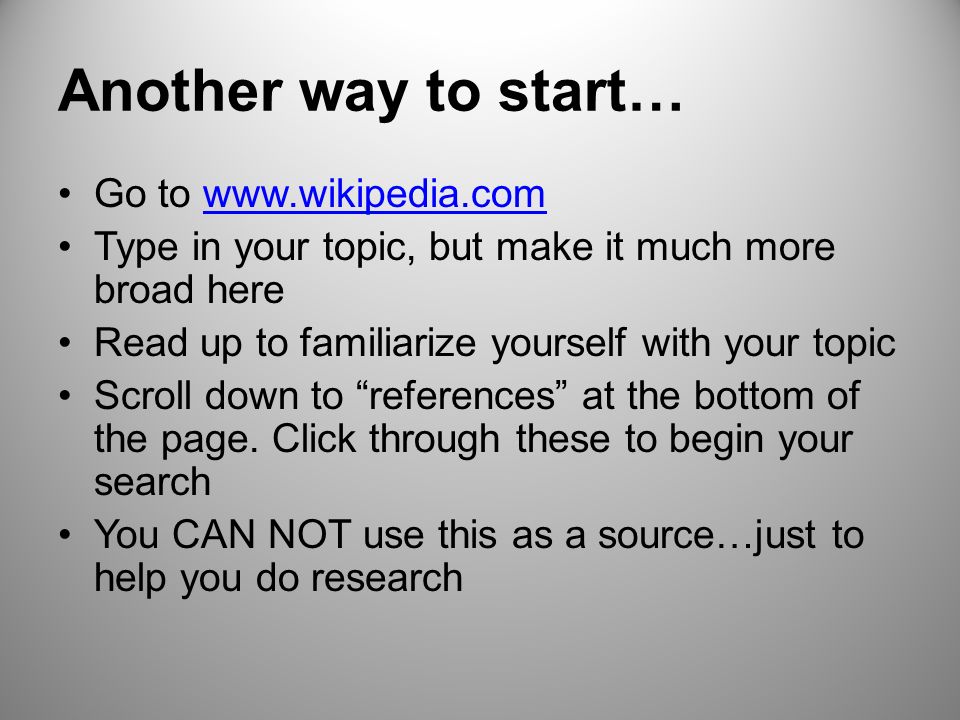 Another way to start… Go to   Type in your topic, but make it much more broad here Read up to familiarize yourself with your topic Scroll down to references at the bottom of the page.