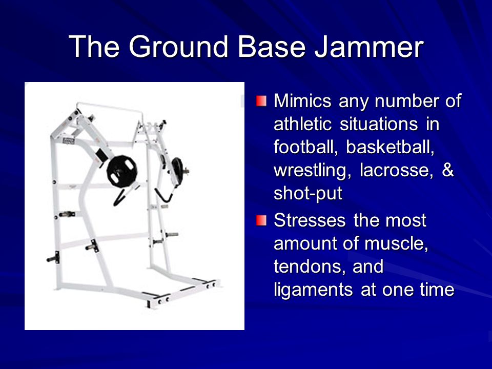 The Ground Base Jammer Mimics any number of athletic situations in football, basketball, wrestling, lacrosse, & shot-put Stresses the most amount of muscle, tendons, and ligaments at one time
