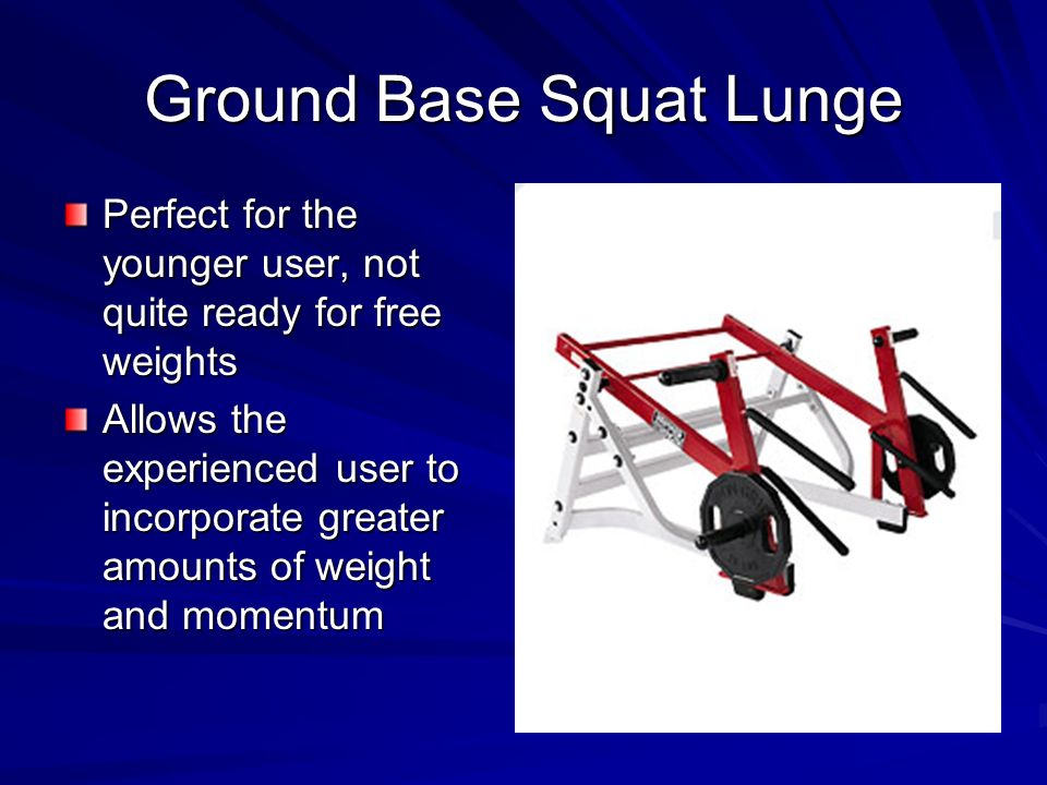 Ground Base Squat Lunge Perfect for the younger user, not quite ready for free weights Allows the experienced user to incorporate greater amounts of weight and momentum