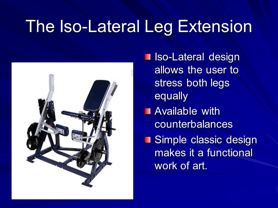 The Iso-Lateral Leg Extension Iso-Lateral design allows the user to stress both legs equally Available with counterbalances Simple classic design makes it a functional work of art.