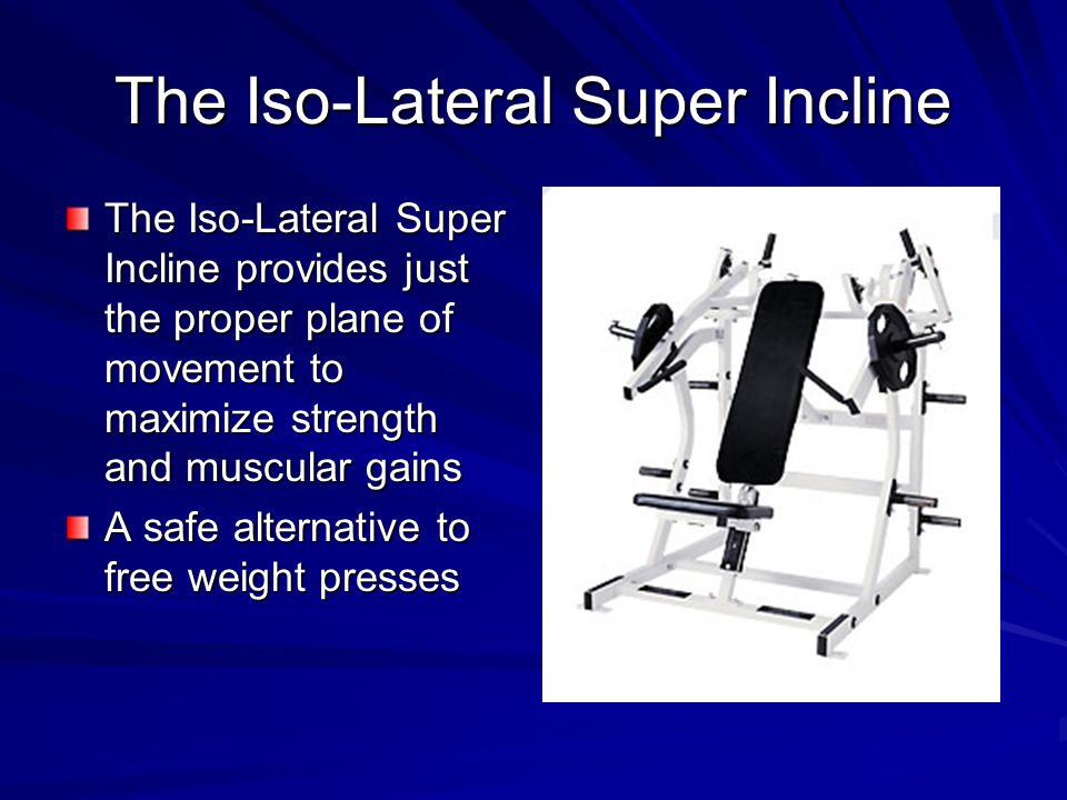 The Iso-Lateral Super Incline The Iso-Lateral Super Incline provides just the proper plane of movement to maximize strength and muscular gains A safe alternative to free weight presses