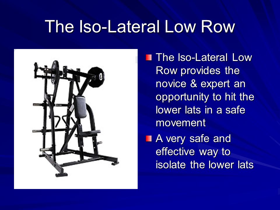 The Iso-Lateral Low Row The Iso-Lateral Low Row provides the novice & expert an opportunity to hit the lower lats in a safe movement A very safe and effective way to isolate the lower lats
