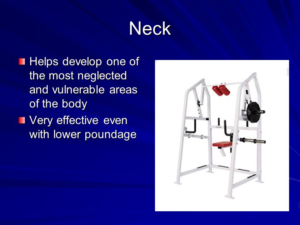Neck Helps develop one of the most neglected and vulnerable areas of the body Very effective even with lower poundage