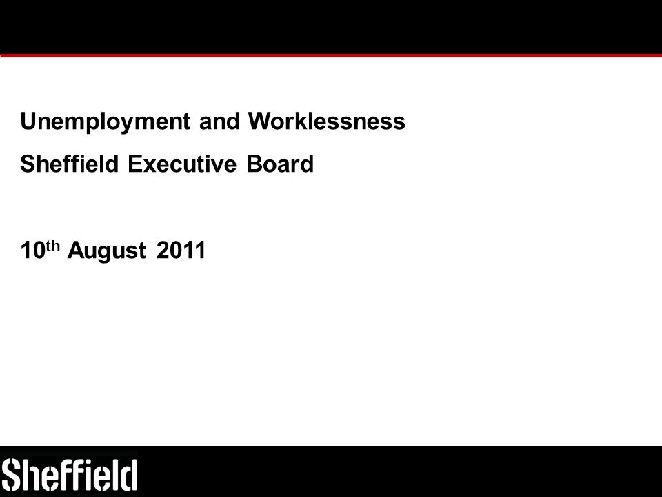 Unemployment and Worklessness Sheffield Executive Board 10 th August 2011