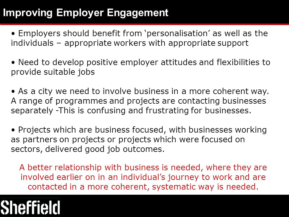 Improving Employer Engagement Employers should benefit from ‘personalisation’ as well as the individuals – appropriate workers with appropriate support Need to develop positive employer attitudes and flexibilities to provide suitable jobs As a city we need to involve business in a more coherent way.