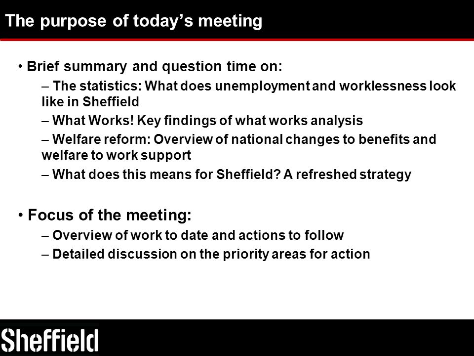 The purpose of today’s meeting Brief summary and question time on: – The statistics: What does unemployment and worklessness look like in Sheffield – What Works.