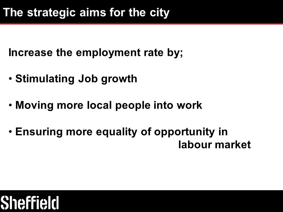 The strategic aims for the city Increase the employment rate by; Stimulating Job growth Moving more local people into work Ensuring more equality of opportunity in labour market
