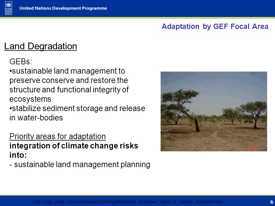 6 Adaptation by GEF Focal Area Land Degradation GEBs: sustainable land management to preserve conserve and restore the structure and functional integrity of ecosystems stabilize sediment storage and release in water-bodies Priority areas for adaptation integration of climate change risks into: - sustainable land management planning
