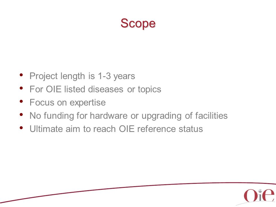 Scope Project length is 1-3 years For OIE listed diseases or topics Focus on expertise No funding for hardware or upgrading of facilities Ultimate aim to reach OIE reference status