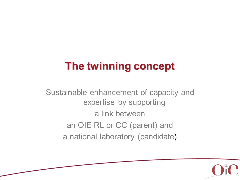 The twinning concept Sustainable enhancement of capacity and expertise by supporting a link between an OIE RL or CC (parent) and a national laboratory (candidate)