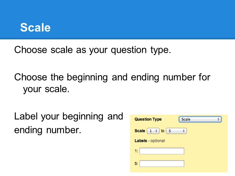 Scale Choose scale as your question type. Choose the beginning and ending number for your scale.