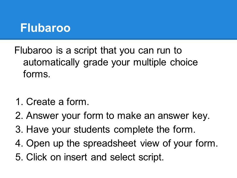 Flubaroo Flubaroo is a script that you can run to automatically grade your multiple choice forms.