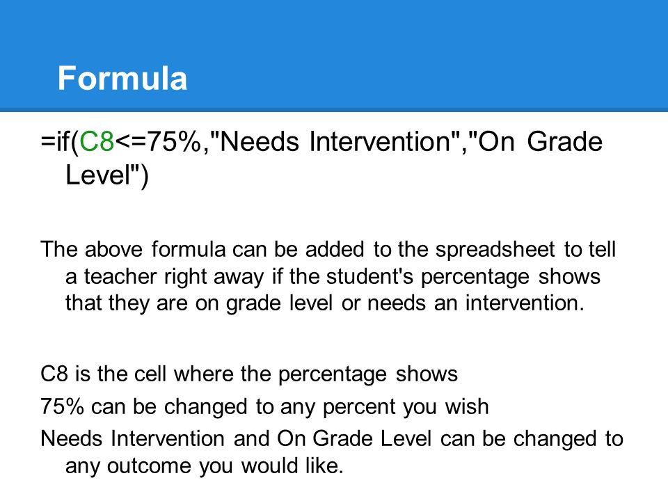 Formula =if(C8<=75%, Needs Intervention , On Grade Level ) The above formula can be added to the spreadsheet to tell a teacher right away if the student s percentage shows that they are on grade level or needs an intervention.