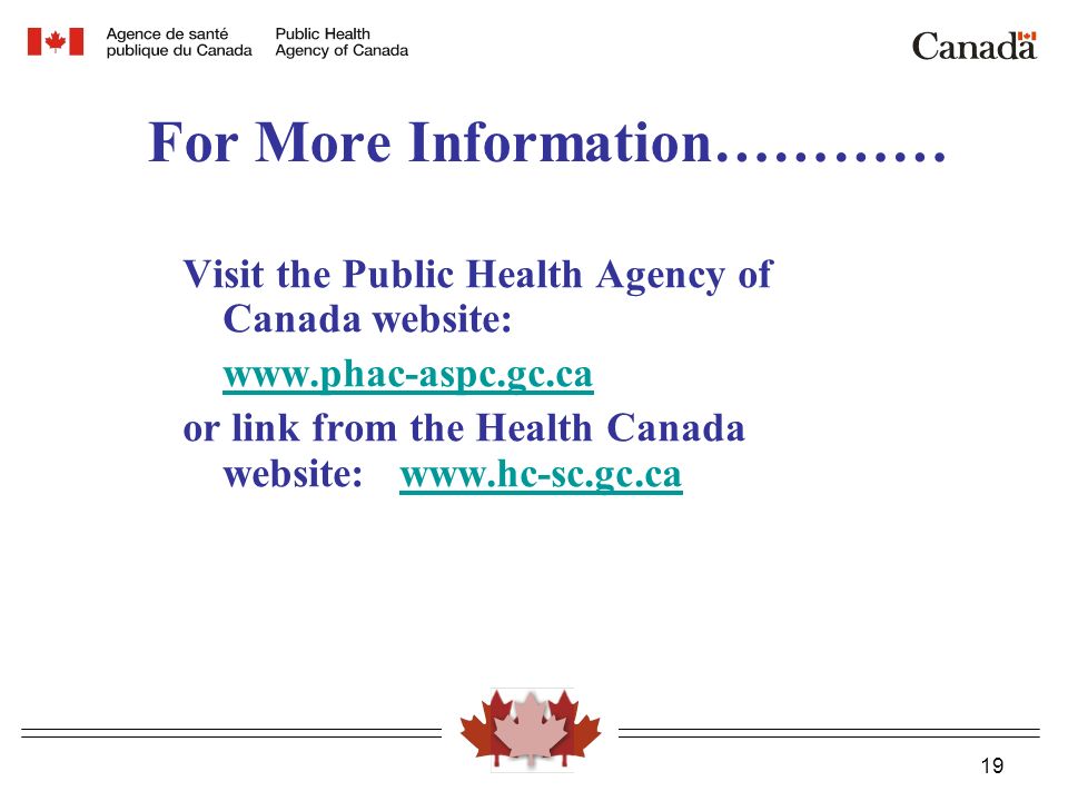 19 For More Information………… Visit the Public Health Agency of Canada website:   or link from the Health Canada website: