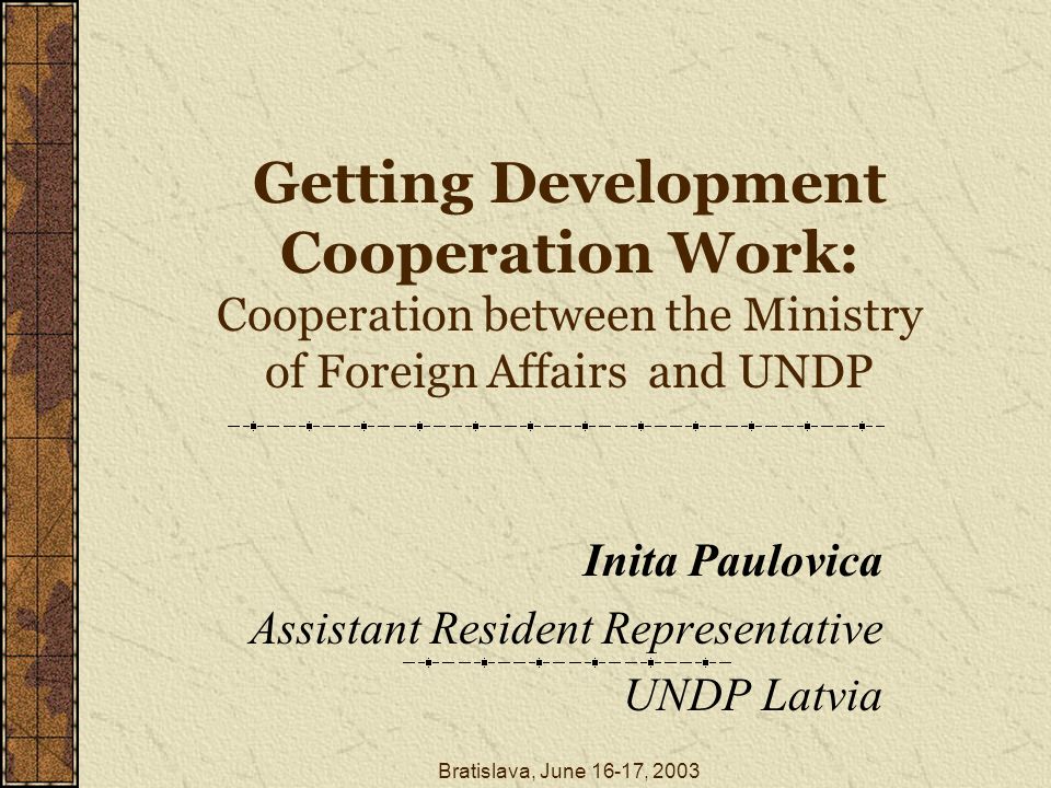 Bratislava, June 16-17, 2003 Getting Development Cooperation Work: Cooperation between the Ministry of Foreign Affairs and UNDP Inita Paulovica Assistant Resident Representative UNDP Latvia
