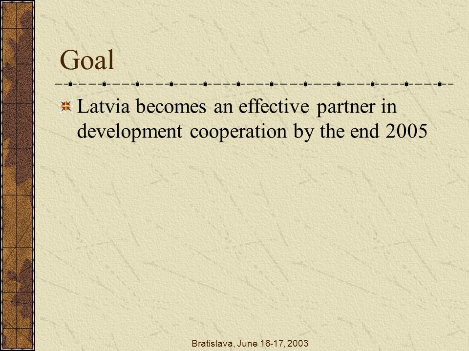 Bratislava, June 16-17, 2003 Goal Latvia becomes an effective partner in development cooperation by the end 2005