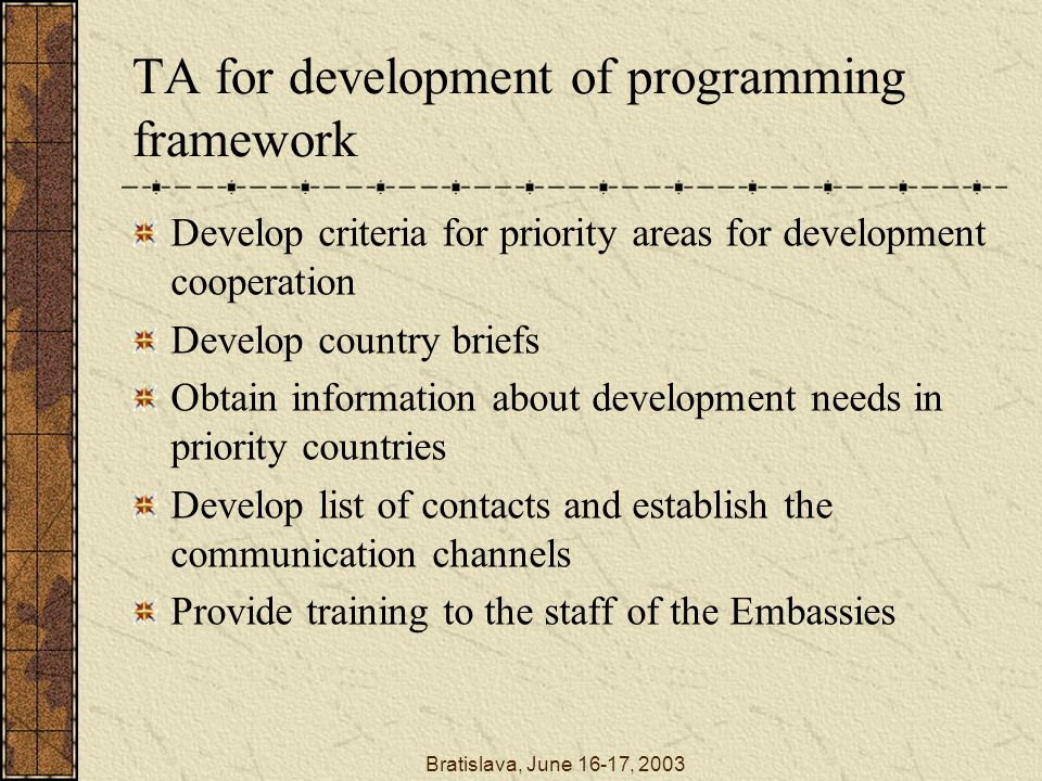 Bratislava, June 16-17, 2003 TA for development of programming framework Develop criteria for priority areas for development cooperation Develop country briefs Obtain information about development needs in priority countries Develop list of contacts and establish the communication channels Provide training to the staff of the Embassies