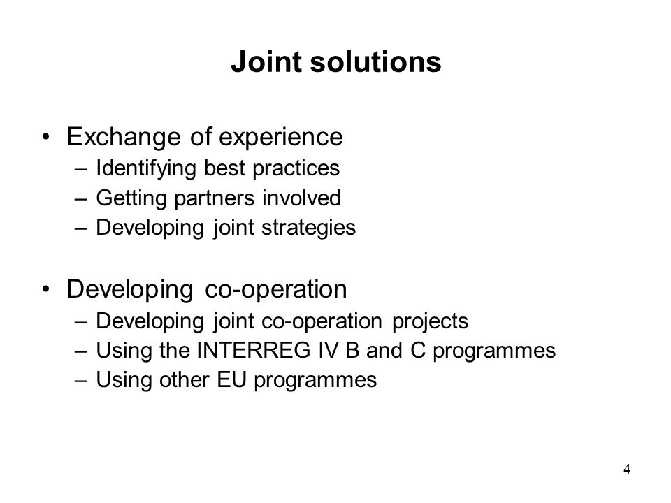 4 Joint solutions Exchange of experience –Identifying best practices –Getting partners involved –Developing joint strategies Developing co-operation –Developing joint co-operation projects –Using the INTERREG IV B and C programmes –Using other EU programmes