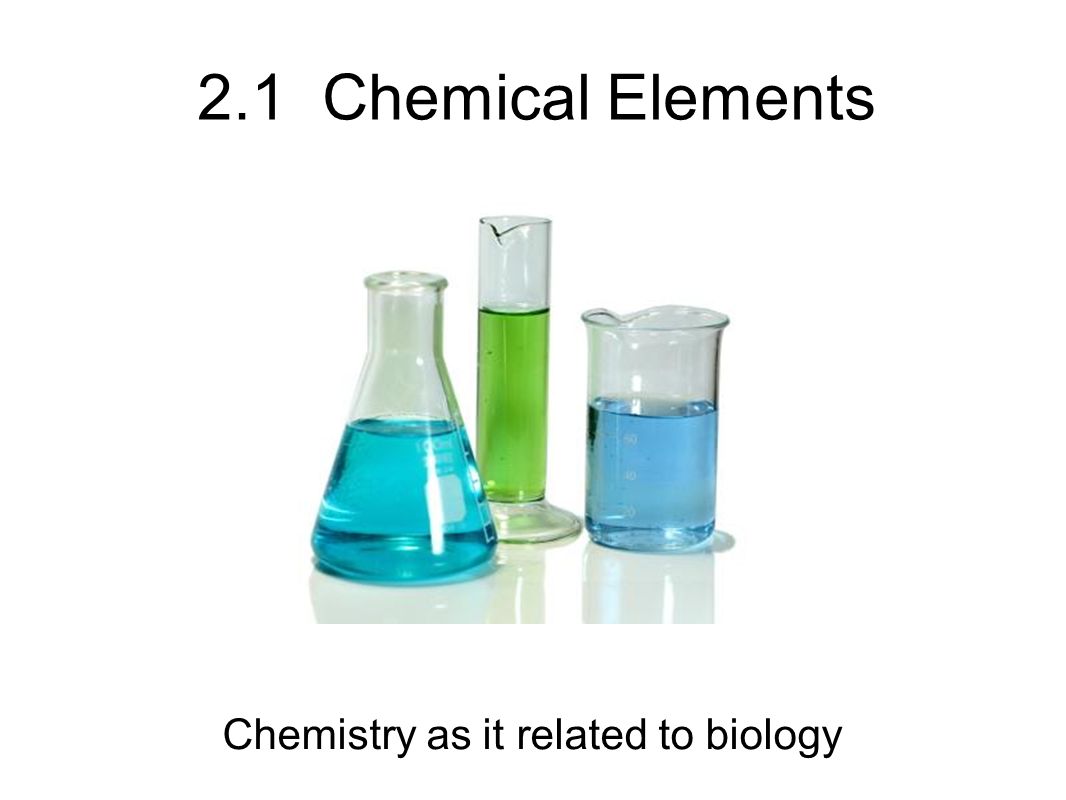 2.1 Chemical Elements Chemistry as it related to biology