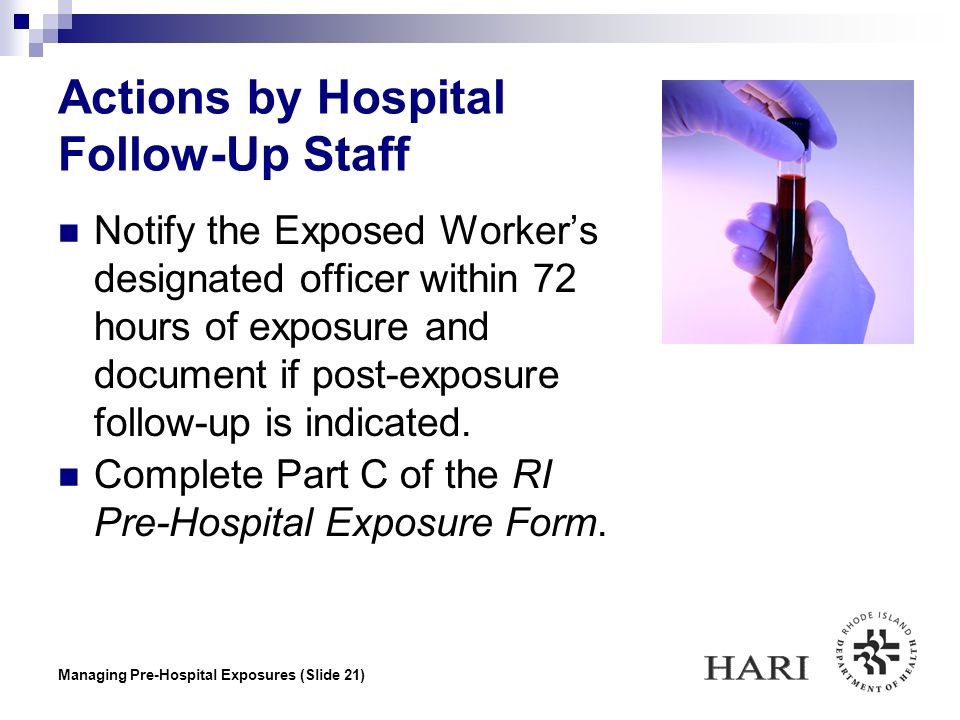 Managing Pre-Hospital Exposures (Slide 21) Actions by Hospital Follow-Up Staff Notify the Exposed Worker’s designated officer within 72 hours of exposure and document if post-exposure follow-up is indicated.