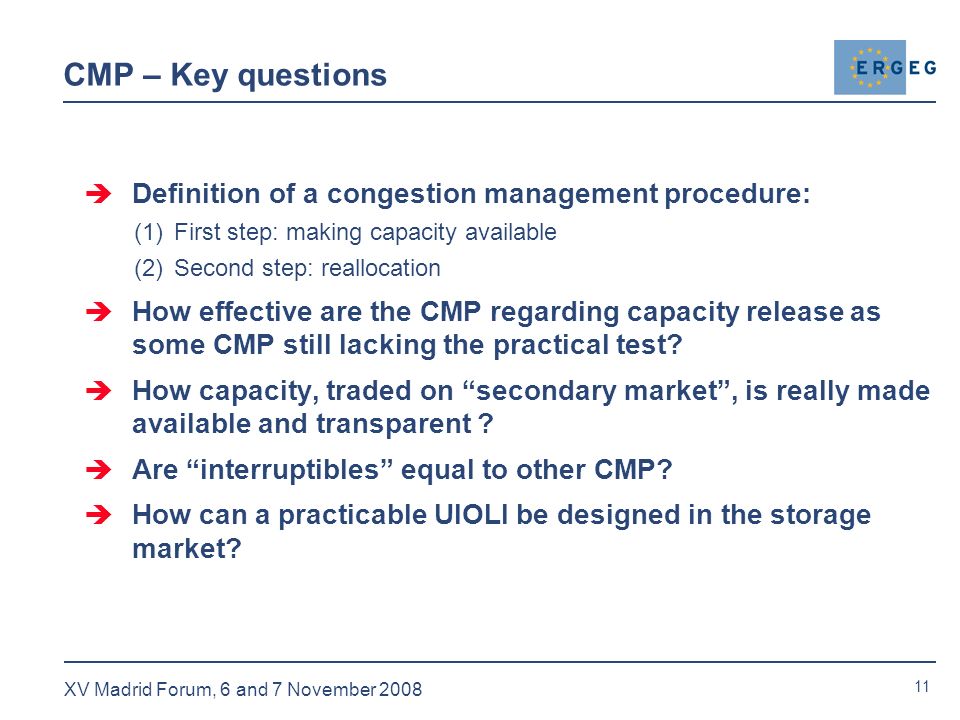 11 XV Madrid Forum, 6 and 7 November 2008 CMP – Key questions  Definition of a congestion management procedure: (1)First step: making capacity available (2)Second step: reallocation  How effective are the CMP regarding capacity release as some CMP still lacking the practical test.