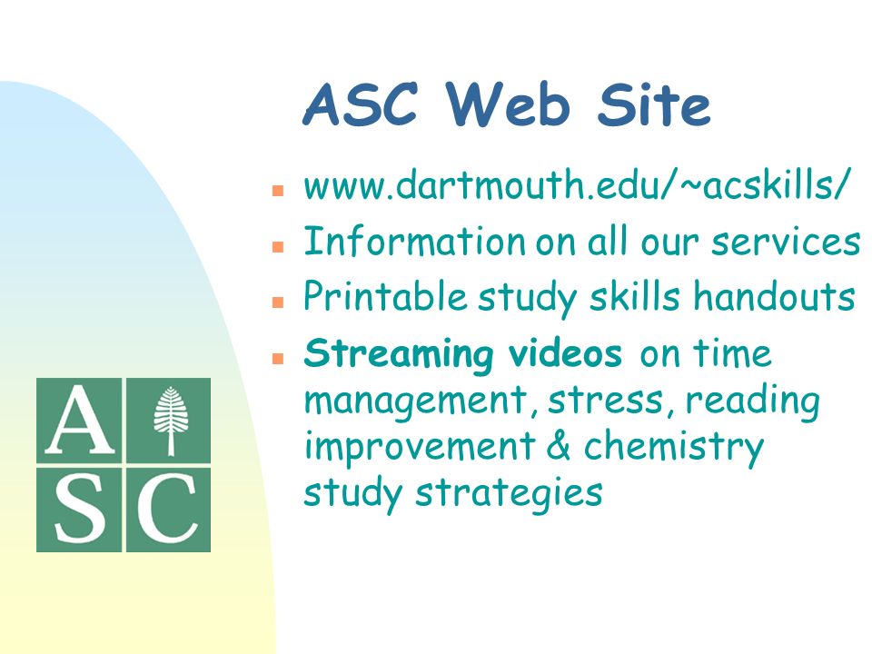 ASC Web Site n   n Information on all our services n Printable study skills handouts n Streaming videos on time management, stress, reading improvement & chemistry study strategies