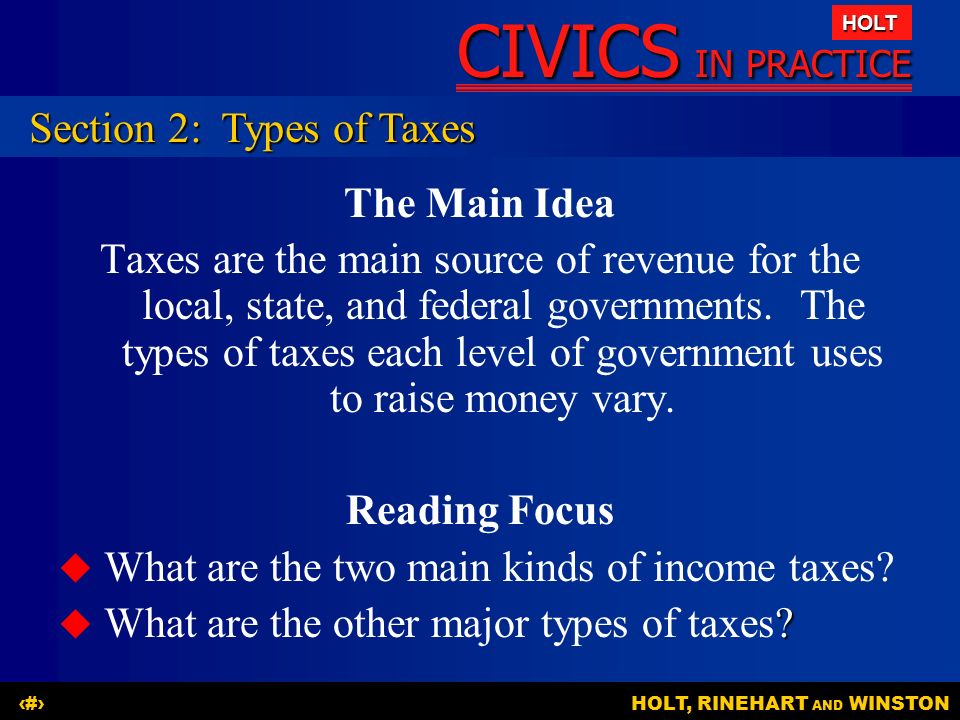CIVICS IN PRACTICE HOLT HOLT, RINEHART AND WINSTON10 The Main Idea Taxes are the main source of revenue for the local, state, and federal governments.