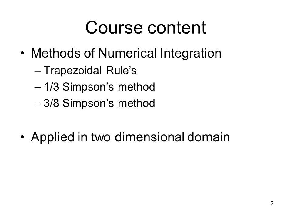 2 Methods of Numerical Integration –Trapezoidal Rule’s –1/3 Simpson’s method –3/8 Simpson’s method Applied in two dimensional domain Course content