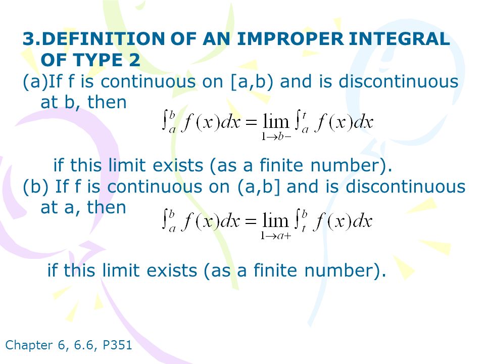 Chapter 6, 6.6, P351 3.DEFINITION OF AN IMPROPER INTEGRAL OF TYPE 2 (a)If f is continuous on [a,b) and is discontinuous at b, then if this limit exists (as a finite number).