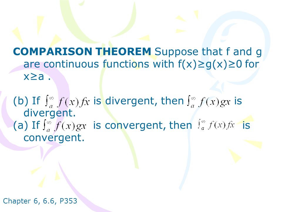 Chapter 6, 6.6, P353 COMPARISON THEOREM Suppose that f and g are continuous functions with f(x)≥g(x)≥0 for x≥a.