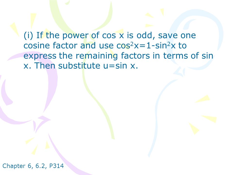 Chapter 6, 6.2, P314 (i) If the power of cos x is odd, save one cosine factor and use cos 2 x=1-sin 2 x to express the remaining factors in terms of sin x.
